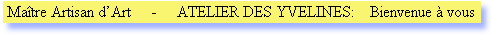  Maître Artisan d’Art     -     ATELIER DES YVELINES:    Bienvenue à vous                                                                                                                             